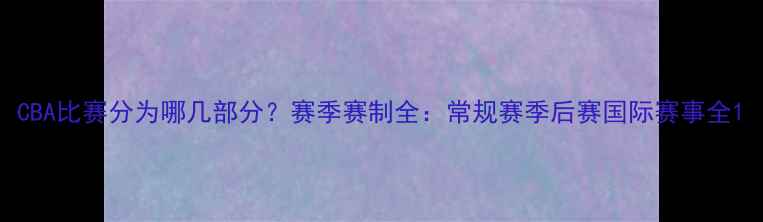 图片 CBA比赛分为哪几部分？赛季赛制全：常规赛季后赛国际赛事全1