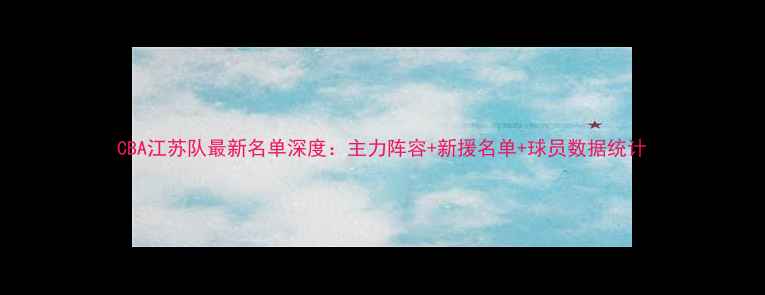 图片 CBA江苏队最新名单深度：主力阵容+新援名单+球员数据统计