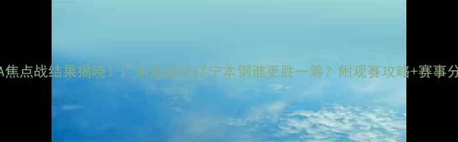 图片 CBA焦点战结果揭晓！广东宏远VS辽宁本钢谁更胜一筹？附观赛攻略+赛事分析