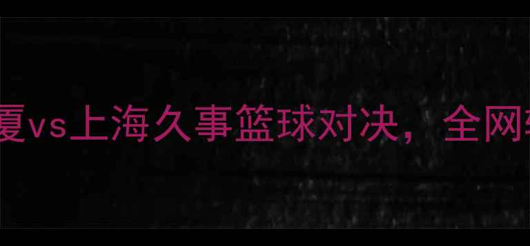 图片 CBA焦点战：浙江广厦vs上海久事篮球对决，全网转播平台及赛事前瞻