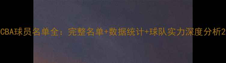 图片 CBA球员名单全：完整名单+数据统计+球队实力深度分析2