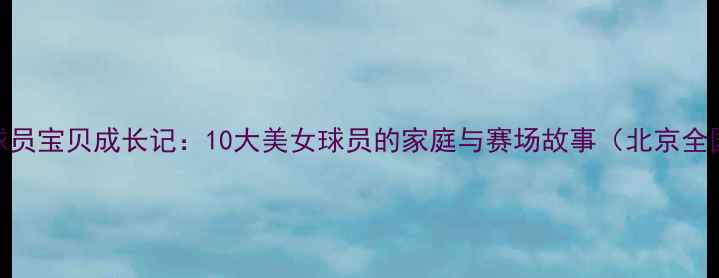 图片 CBA球员宝贝成长记：10大美女球员的家庭与赛场故事（北京全国）2