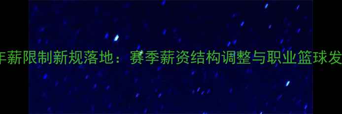 图片 CBA球员年薪限制新规落地：赛季薪资结构调整与职业篮球发展影响全