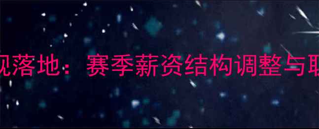 图片 CBA球员年薪限制新规落地：赛季薪资结构调整与职业篮球发展影响全1