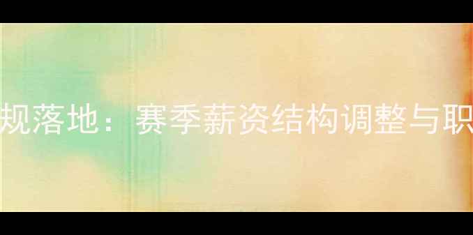 图片 CBA球员年薪限制新规落地：赛季薪资结构调整与职业篮球发展影响全2