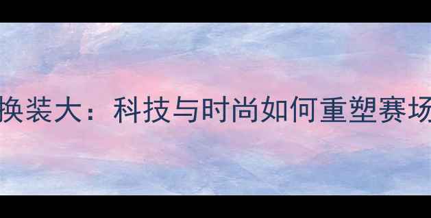 图片 CBA球员换装大：科技与时尚如何重塑赛场形象？1