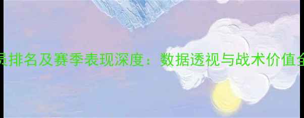 图片 CBA球员排名及赛季表现深度：数据透视与战术价值全盘点2