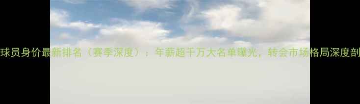 图片 CBA球员身价最新排名（赛季深度）：年薪超千万大名单曝光，转会市场格局深度剖析2