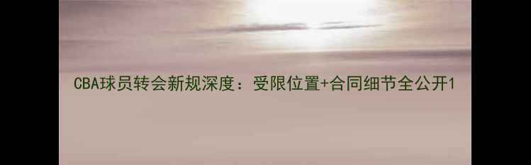图片 CBA球员转会新规深度：受限位置+合同细节全公开1