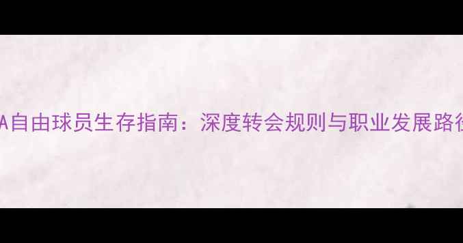 图片 CBA自由球员生存指南：深度转会规则与职业发展路径1