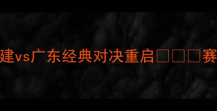 图片 CBA赛季焦点战！福建vs广东经典对决重启⚽️🔥赛季看点+观赛攻略全