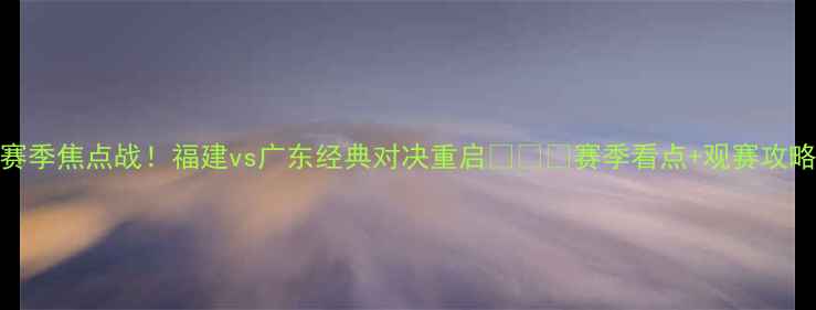图片 CBA赛季焦点战！福建vs广东经典对决重启⚽️🔥赛季看点+观赛攻略全2