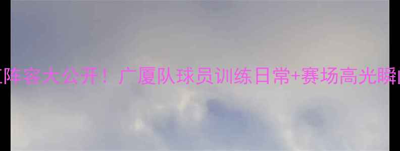 图片 CBA高颜值阵容大公开！广厦队球员训练日常+赛场高光瞬间全收录1