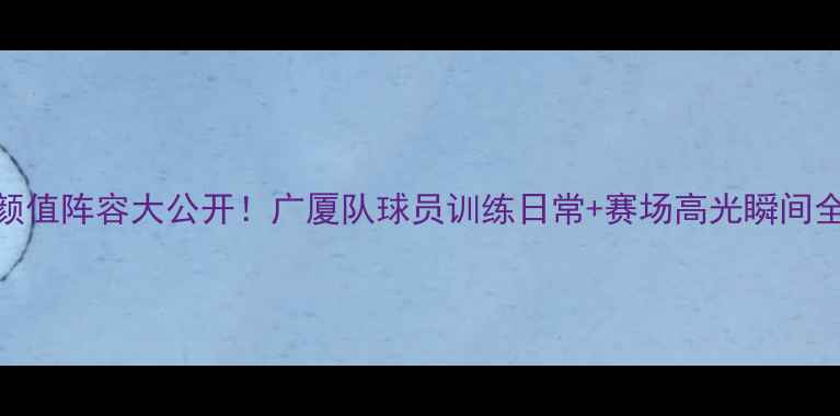 图片 CBA高颜值阵容大公开！广厦队球员训练日常+赛场高光瞬间全收录2
