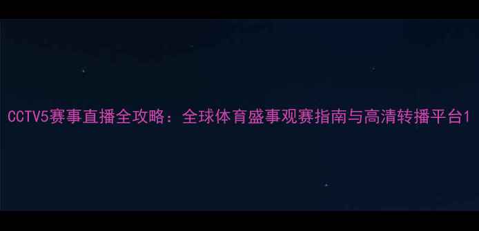 图片 CCTV5赛事直播全攻略：全球体育盛事观赛指南与高清转播平台1