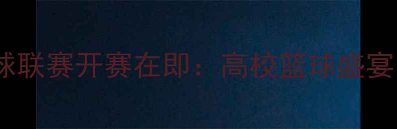 图片 CUBA全国大学生篮球联赛开赛在即：高校篮球盛宴即将点燃青春激情2