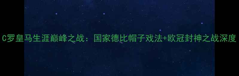 图片 C罗皇马生涯巅峰之战：国家德比帽子戏法+欧冠封神之战深度