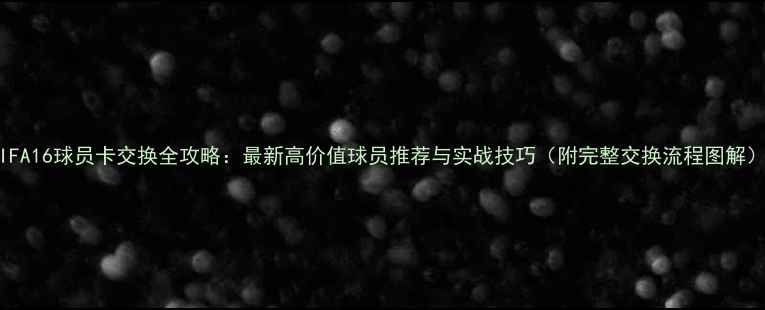图片 FIFA16球员卡交换全攻略：最新高价值球员推荐与实战技巧（附完整交换流程图解）2