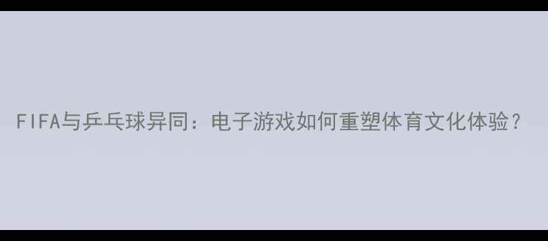 图片 FIFA与乒乓球异同：电子游戏如何重塑体育文化体验？