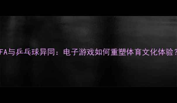 图片 FIFA与乒乓球异同：电子游戏如何重塑体育文化体验？1