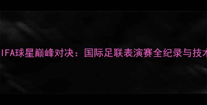 图片 FIFA球星巅峰对决：国际足联表演赛全纪录与技术