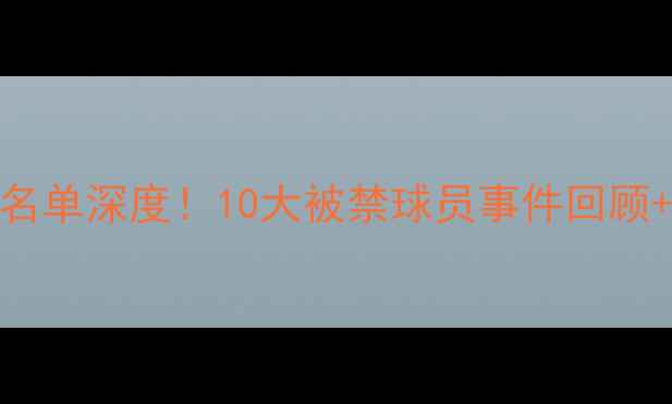 图片 FIFA禁赛名单深度！10大被禁球员事件回顾+未来影响
