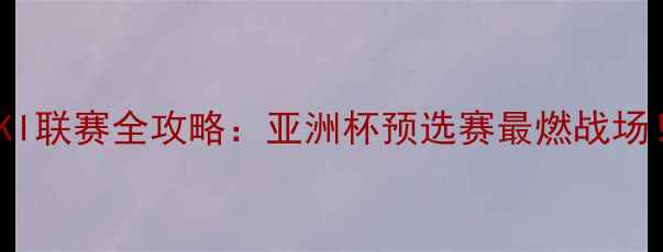 图片 FKI联赛全攻略：亚洲杯预选赛最燃战场！