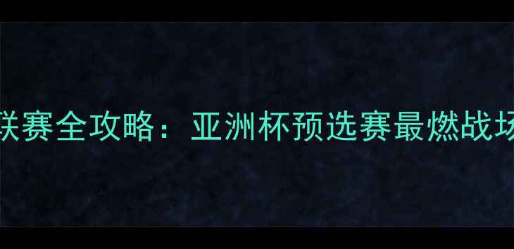 图片 FKI联赛全攻略：亚洲杯预选赛最燃战场！1