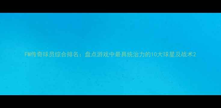 图片 FM传奇球员综合排名：盘点游戏中最具统治力的10大球星及战术2
