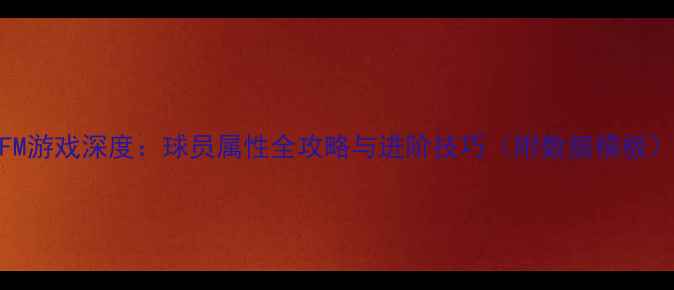 图片 FM游戏深度：球员属性全攻略与进阶技巧（附数据模板）