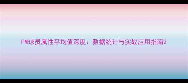 图片 FM球员属性平均值深度：数据统计与实战应用指南2