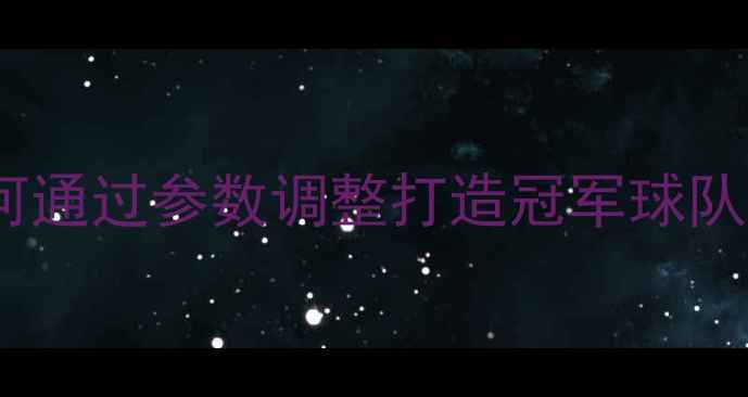 图片 FM球员设置全攻略：如何通过参数调整打造冠军球队（进阶技巧+实战应用）