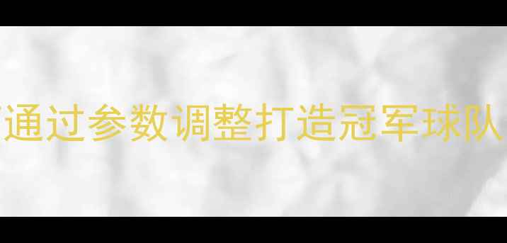 图片 FM球员设置全攻略：如何通过参数调整打造冠军球队（进阶技巧+实战应用）1