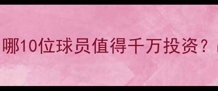 图片 FM豪门球队神级球员全：哪10位球员值得千万投资？战术搭配与成长路径深度