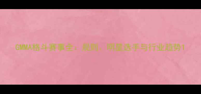 图片 GMMA格斗赛事全：规则、明星选手与行业趋势1