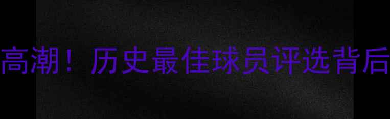 图片 GOAT之争再掀高潮！历史最佳球员评选背后的数据与争议