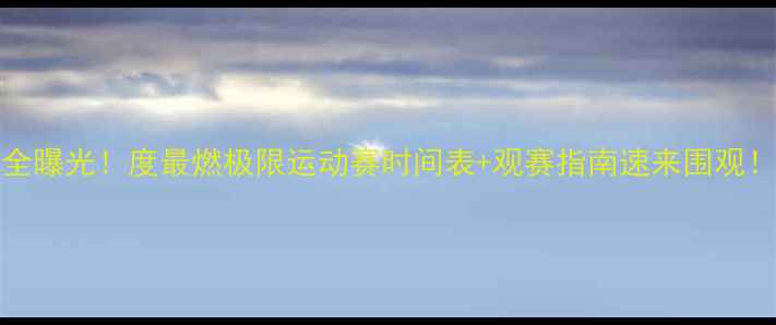 图片 KGPO赛程全曝光！度最燃极限运动赛时间表+观赛指南速来围观！🔥手慢无