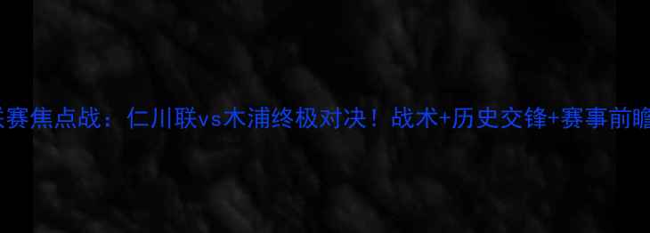 图片 K联赛焦点战：仁川联vs木浦终极对决！战术+历史交锋+赛事前瞻全