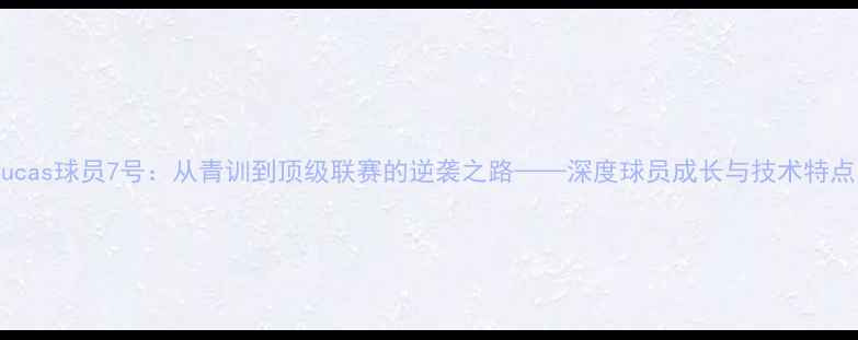 图片 Lucas球员7号：从青训到顶级联赛的逆袭之路——深度球员成长与技术特点1