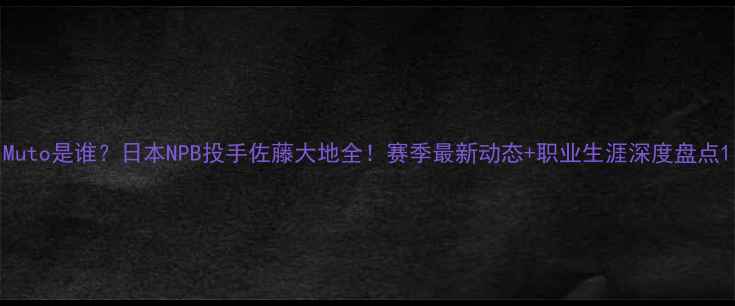 图片 Muto是谁？日本NPB投手佐藤大地全！赛季最新动态+职业生涯深度盘点1