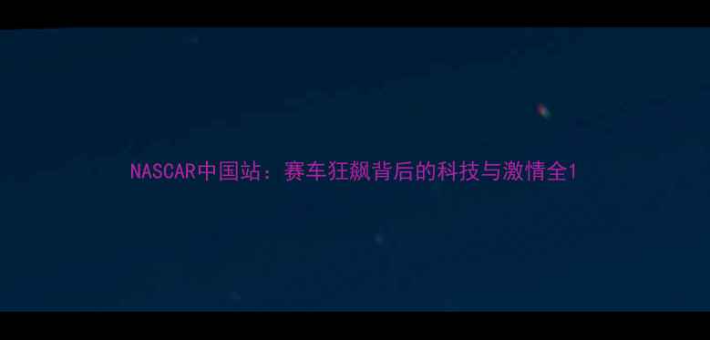 图片 NASCAR中国站：赛车狂飙背后的科技与激情全1