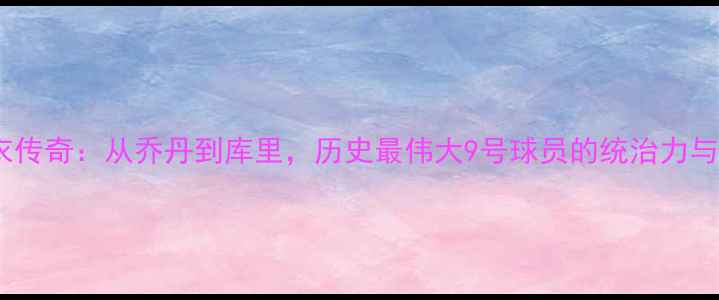 图片 NBA9号球衣传奇：从乔丹到库里，历史最伟大9号球员的统治力与数据密码2