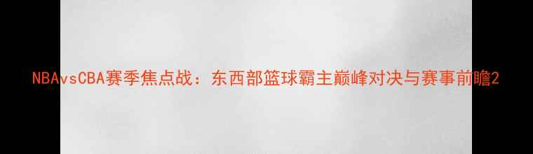 图片 NBAvsCBA赛季焦点战：东西部篮球霸主巅峰对决与赛事前瞻2