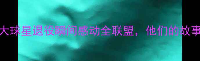 图片 NBA传奇退役人生：20大球星退役瞬间感动全联盟，他们的故事值得每个球迷珍藏！1