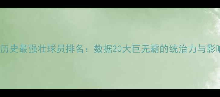 图片 NBA历史最强壮球员排名：数据20大巨无霸的统治力与影响力