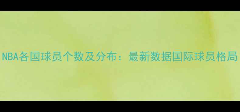 图片 NBA各国球员个数及分布：最新数据国际球员格局