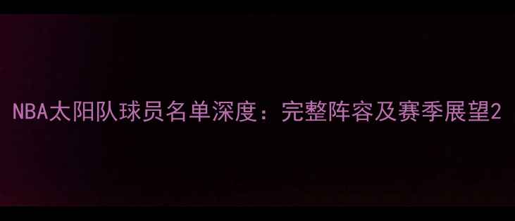 图片 NBA太阳队球员名单深度：完整阵容及赛季展望2