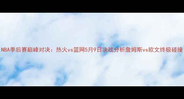 图片 NBA季后赛巅峰对决：热火vs篮网5月9日决战分析詹姆斯vs欧文终极碰撞
