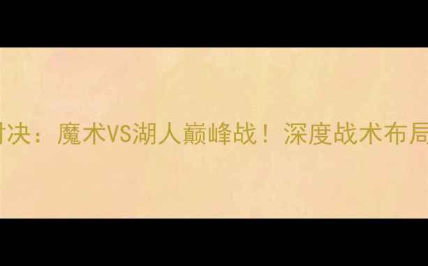 图片 NBA总决赛对决：魔术VS湖人巅峰战！深度战术布局与夺冠赔率