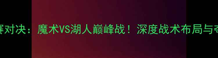 图片 NBA总决赛对决：魔术VS湖人巅峰战！深度战术布局与夺冠赔率1